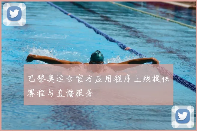 巴黎奥运会官方应用程序上线提供赛程与直播服务