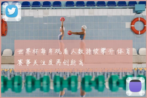 世界杯每年观看人数持续攀升 体育赛事关注度再创新高