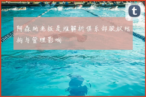 阿森纳老板是谁解析俱乐部股权结构与管理影响