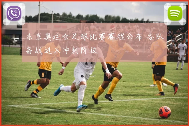 东京奥运会足球比赛赛程公布 各队备战进入冲刺阶段