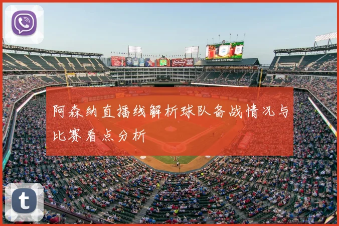 阿森纳直播线解析球队备战情况与比赛看点分析