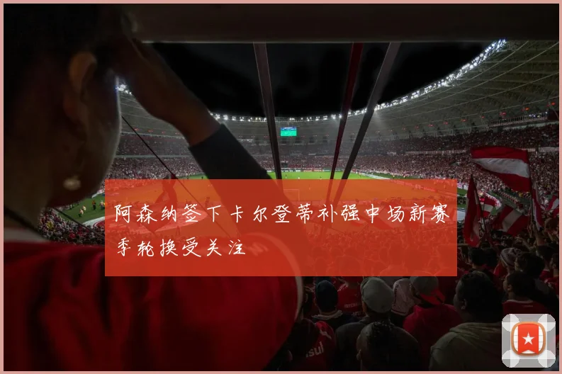 阿森纳签下卡尔登蒂补强中场新赛季轮换受关注