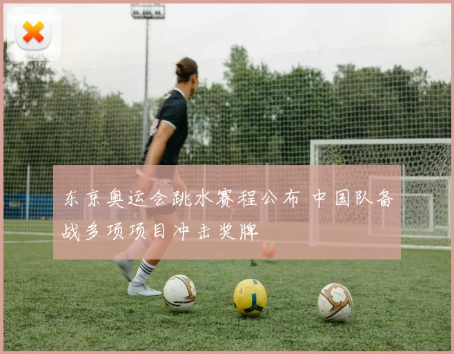 东京奥运会跳水赛程公布 中国队备战多项项目冲击奖牌