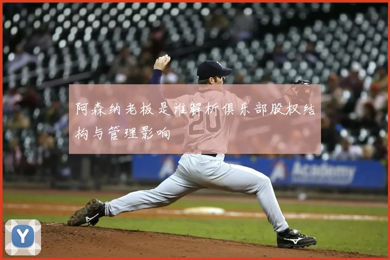 阿森纳老板是谁解析俱乐部股权结构与管理影响