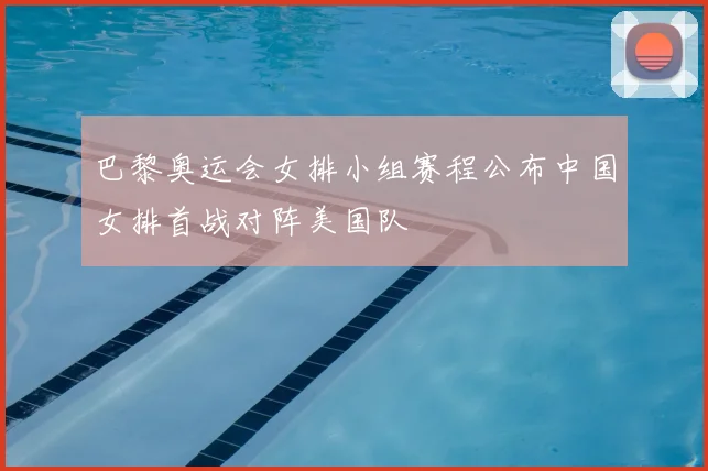 巴黎奥运会女排小组赛程公布中国女排首战对阵美国队