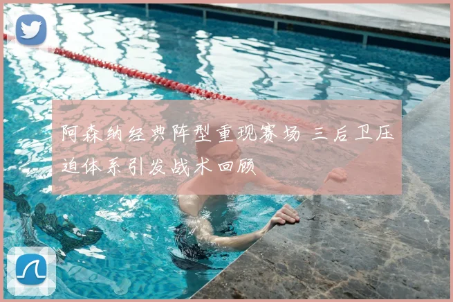 阿森纳经典阵型重现赛场 三后卫压迫体系引发战术回顾
