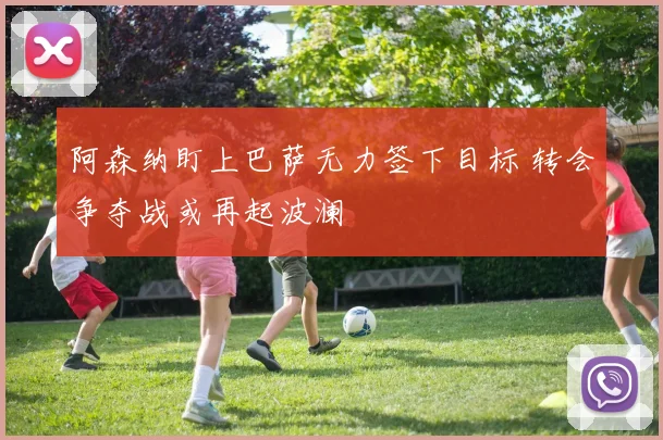 阿森纳盯上巴萨无力签下目标 转会争夺战或再起波澜