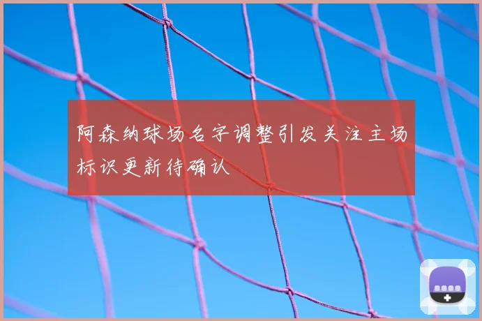 阿森纳球场名字调整引发关注主场标识更新待确认