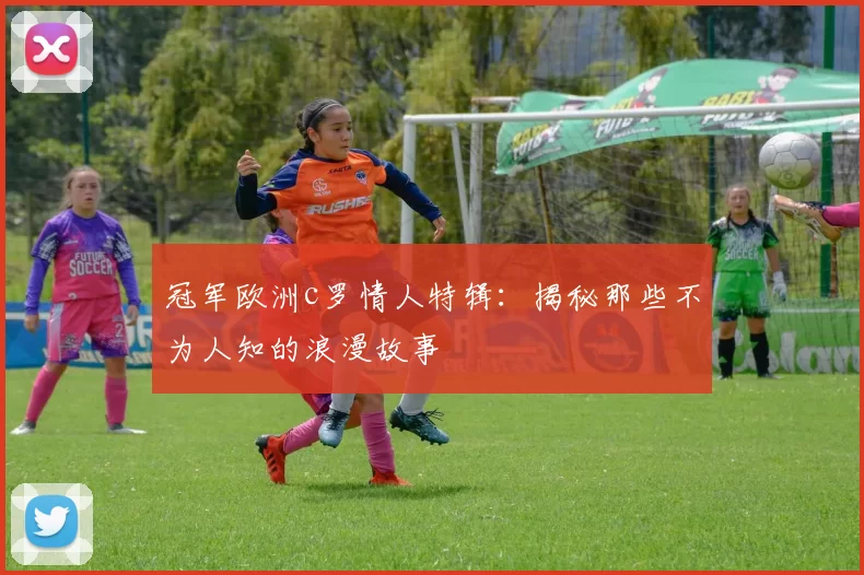 冠军欧洲c罗情人特辑：揭秘那些不为人知的浪漫故事