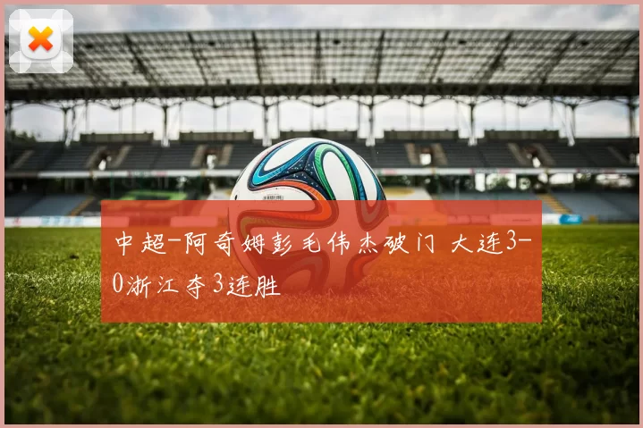 中超-阿奇姆彭毛伟杰破门 大连3-0浙江夺3连胜