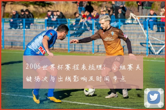 2006世界杯赛程表梳理：小组赛关键场次与出线影响及时间节点